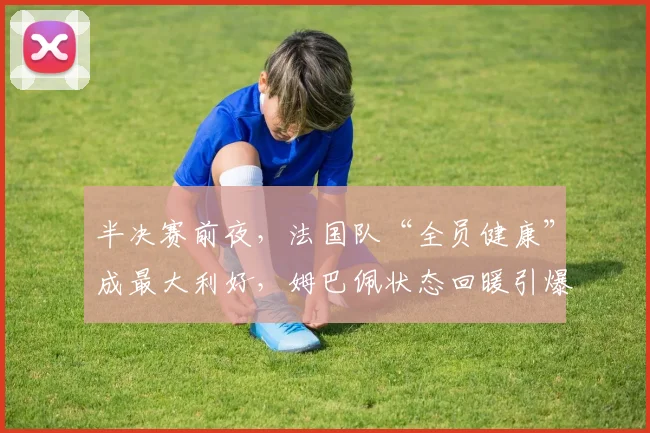 半决赛前夜，法国队“全员健康”成最大利好，姆巴佩状态回暖引爆期待