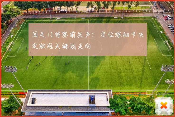 国足门将赛前发声：定位球细节决定欧冠关键战走向
