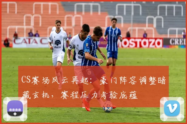 CS赛场风云再起：豪门阵容调整暗藏玄机，赛程压力考验底蕴