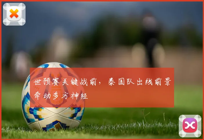 世预赛关键战前，泰国队出线前景牵动多方神经