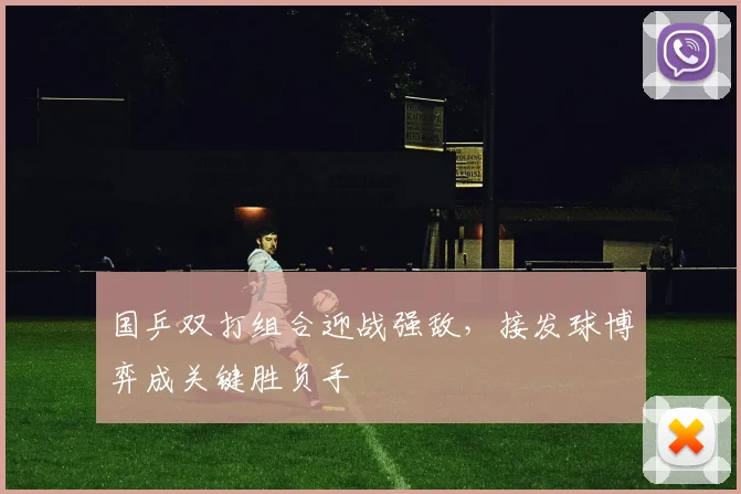 国乒双打组合迎战强敌，接发球博弈成关键胜负手