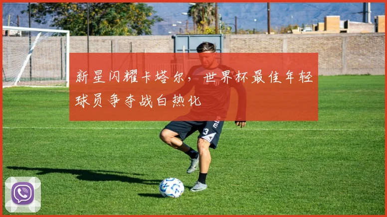 新星闪耀卡塔尔，世界杯最佳年轻球员争夺战白热化