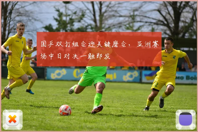 国乒双打组合迎关键磨合，亚洲赛场中日对决一触即发