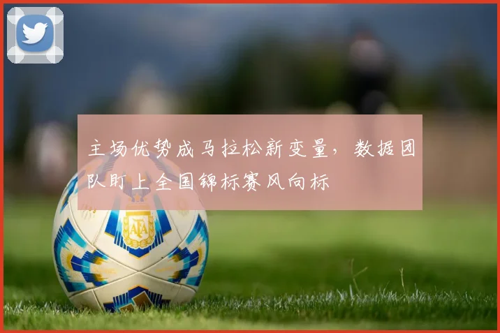 主场优势成马拉松新变量，数据团队盯上全国锦标赛风向标