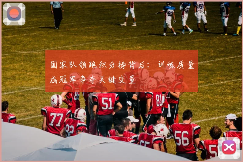 国家队领跑积分榜背后：训练质量成冠军争夺关键变量