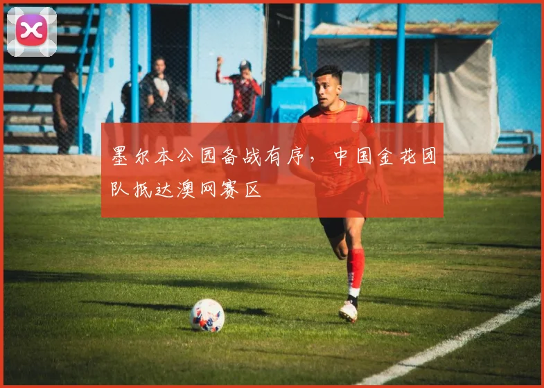 墨尔本公园备战有序，中国金花团队抵达澳网赛区
