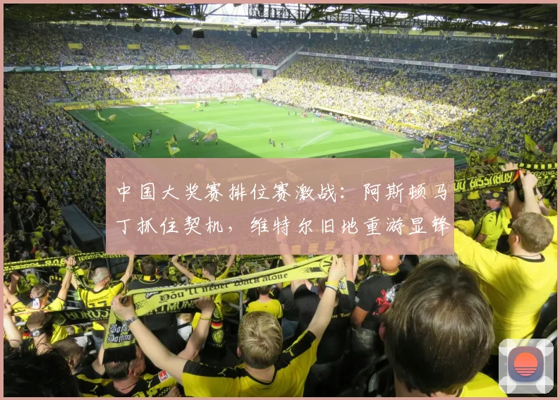 中国大奖赛排位赛激战：阿斯顿马丁抓住契机，维特尔旧地重游显锋芒