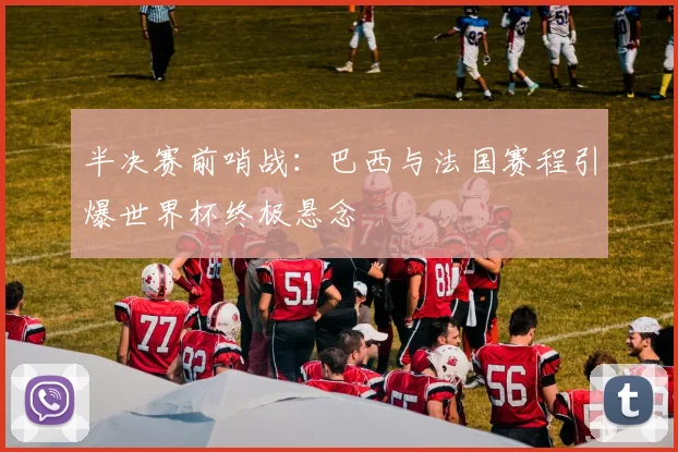 半决赛前哨战：巴西与法国赛程引爆世界杯终极悬念