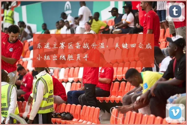 东道主赛区备战升温，关键回合成小组出线胜负手