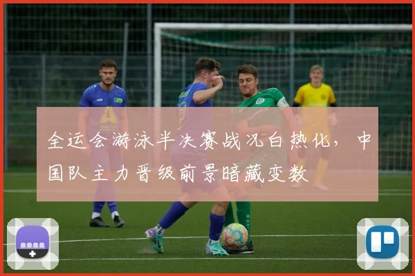 全运会游泳半决赛战况白热化，中国队主力晋级前景暗藏变数