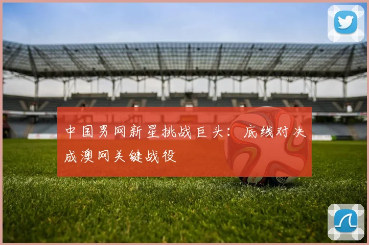 中国男网新星挑战巨头：底线对决成澳网关键战役