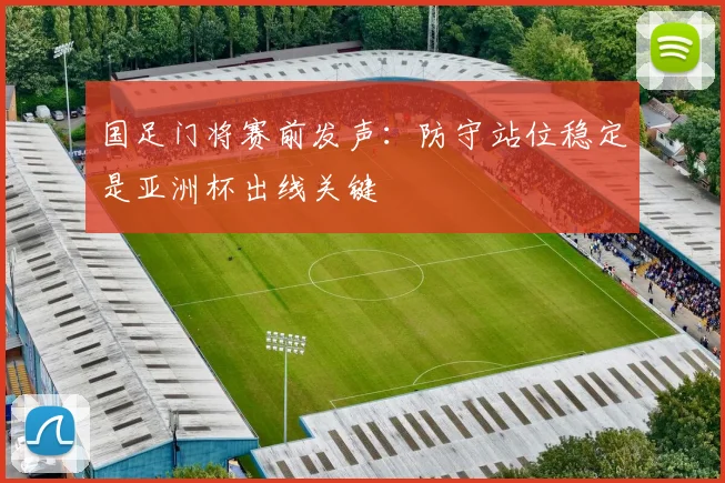 国足门将赛前发声：防守站位稳定是亚洲杯出线关键