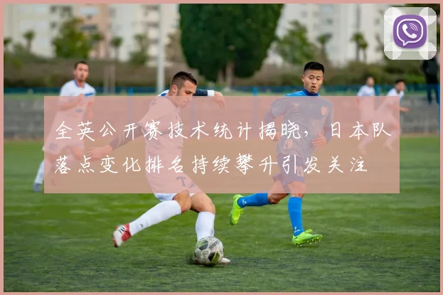 全英公开赛技术统计揭晓，日本队落点变化排名持续攀升引发关注