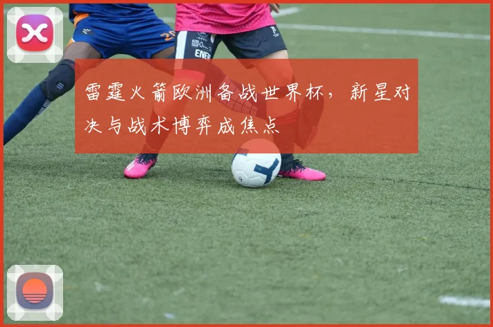 雷霆火箭欧洲备战世界杯，新星对决与战术博弈成焦点