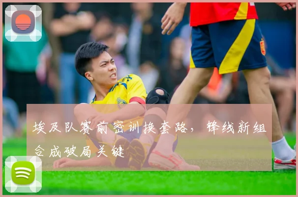 埃及队赛前密训换套路，锋线新组合成破局关键