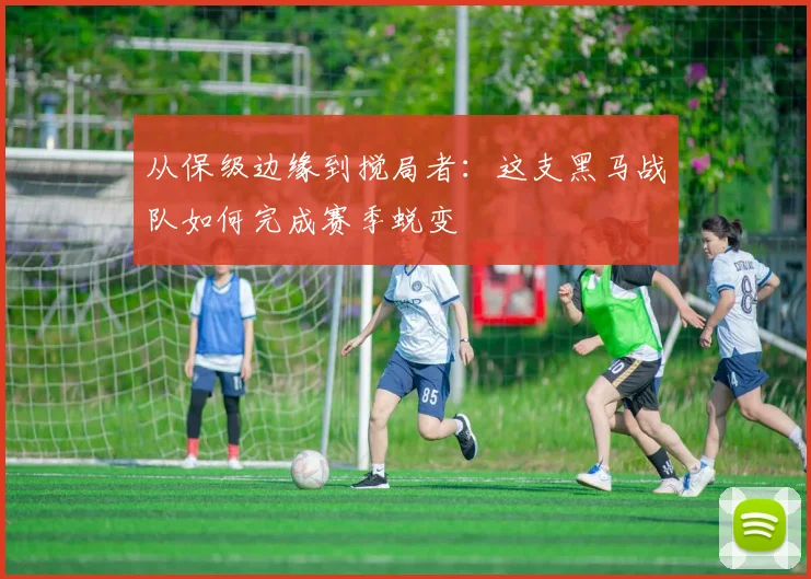 从保级边缘到搅局者：这支黑马战队如何完成赛季蜕变