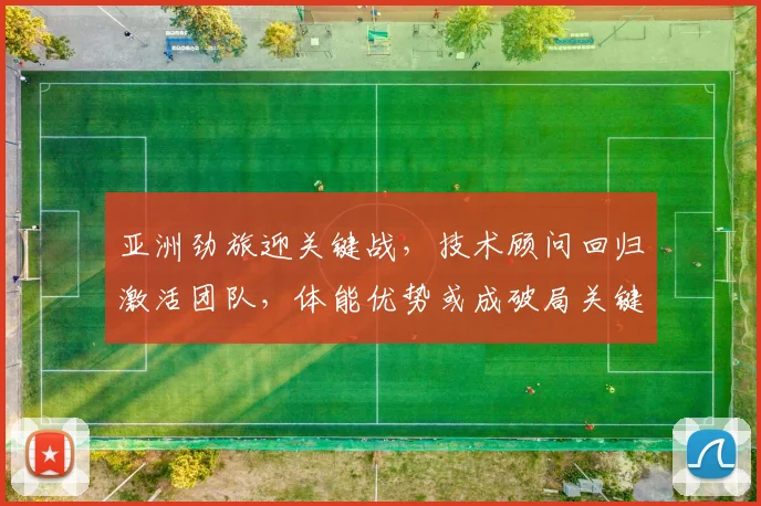 亚洲劲旅迎关键战，技术顾问回归激活团队，体能优势或成破局关键