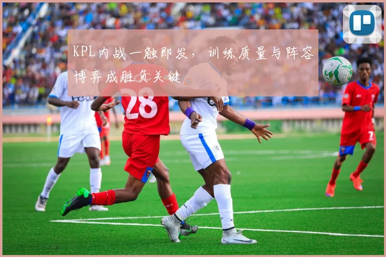 KPL内战一触即发，训练质量与阵容博弈成胜负关键