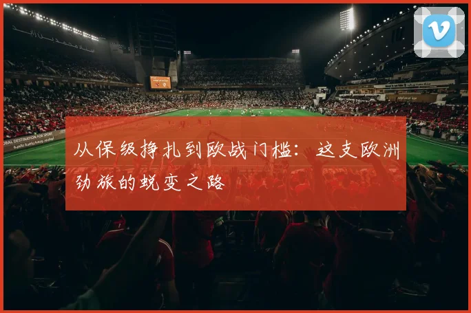 从保级挣扎到欧战门槛：这支欧洲劲旅的蜕变之路