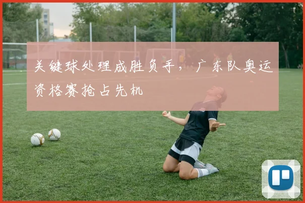 关键球处理成胜负手，广东队奥运资格赛抢占先机