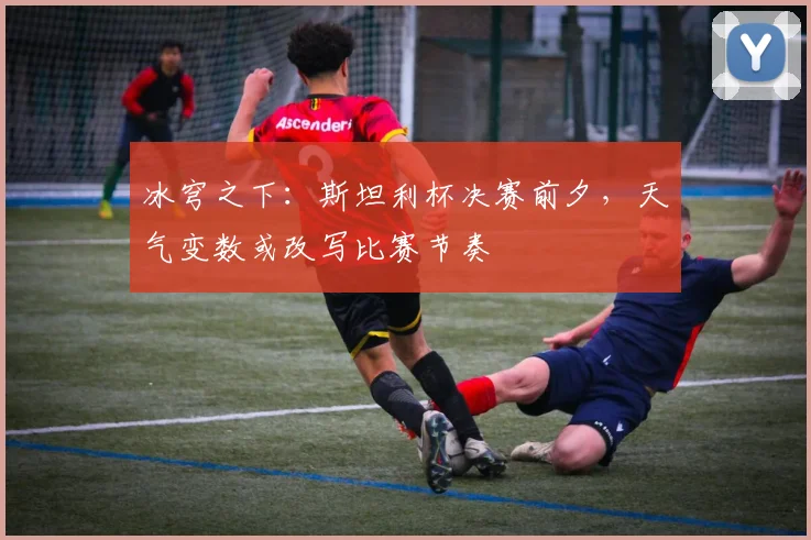 冰穹之下：斯坦利杯决赛前夕，天气变数或改写比赛节奏