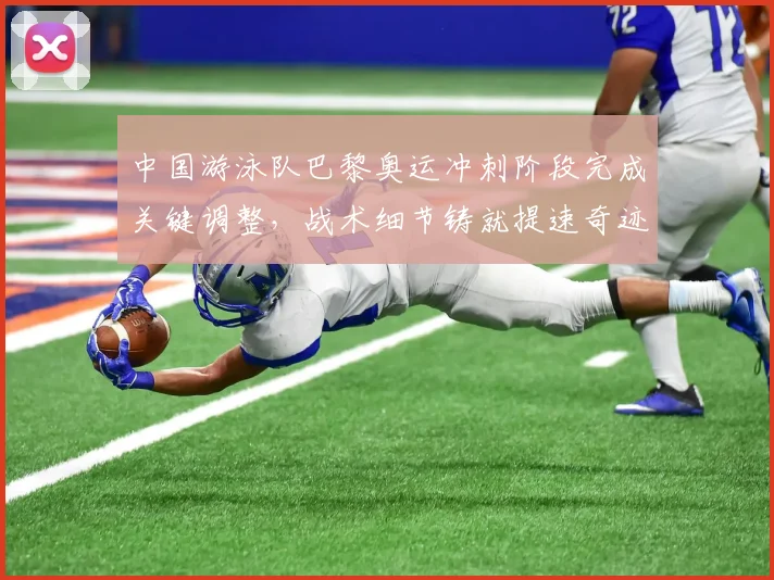 中国游泳队巴黎奥运冲刺阶段完成关键调整，战术细节铸就提速奇迹