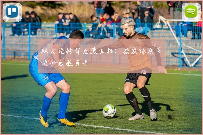 双打逆转背后藏玄机：接发球质量提升成胜负手