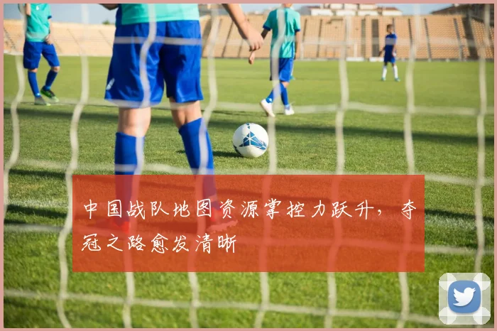 中国战队地图资源掌控力跃升，夺冠之路愈发清晰