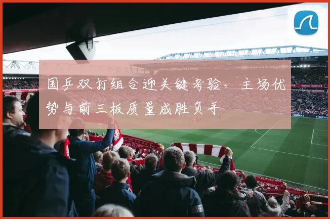 国乒双打组合迎关键考验，主场优势与前三板质量成胜负手