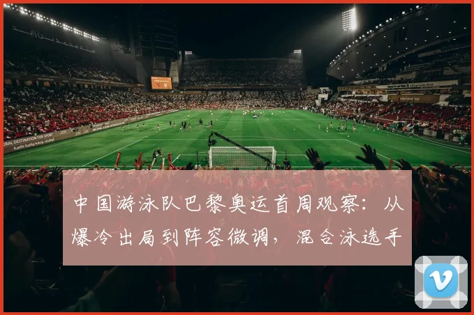 中国游泳队巴黎奥运首周观察：从爆冷出局到阵容微调，混合泳选手成破局关键