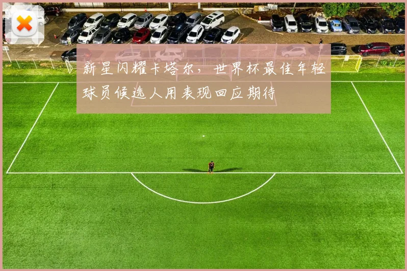 新星闪耀卡塔尔，世界杯最佳年轻球员候选人用表现回应期待