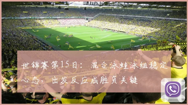 世锦赛第15日：混合泳蛙泳组稳定心态，出发反应成胜负关键