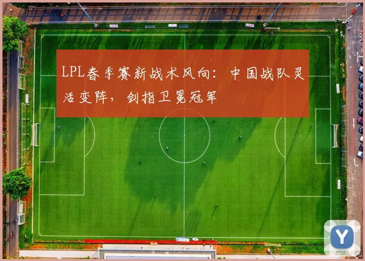LPL春季赛新战术风向：中国战队灵活变阵，剑指卫冕冠军
