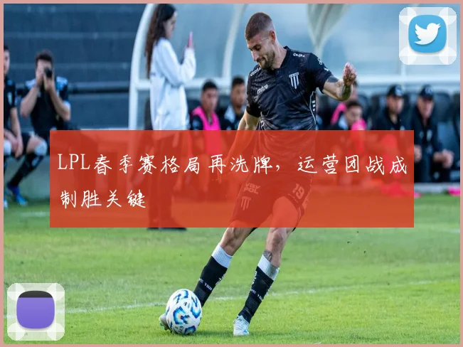 LPL春季赛格局再洗牌，运营团战成制胜关键