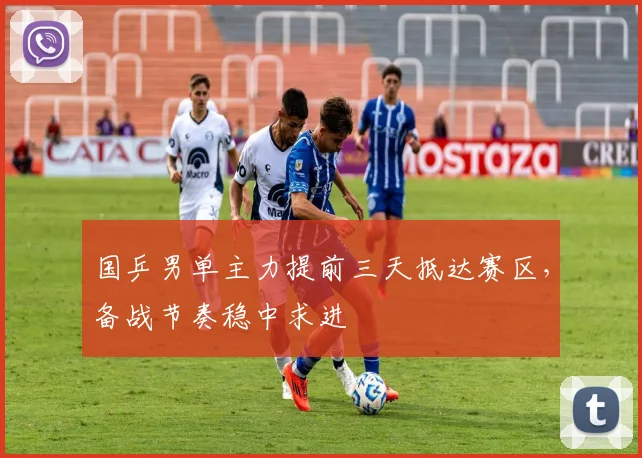 国乒男单主力提前三天抵达赛区，备战节奏稳中求进