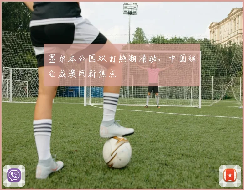 墨尔本公园双打热潮涌动，中国组合成澳网新焦点