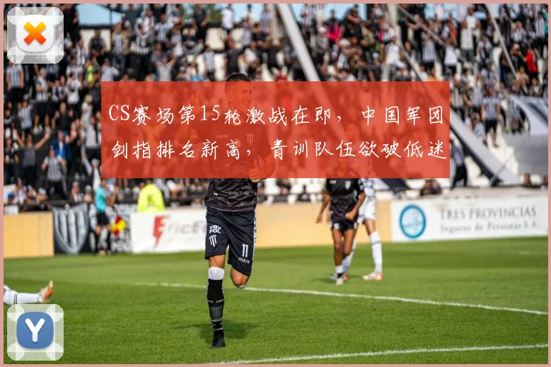 CS赛场第15轮激战在即，中国军团剑指排名新高，青训队伍欲破低迷